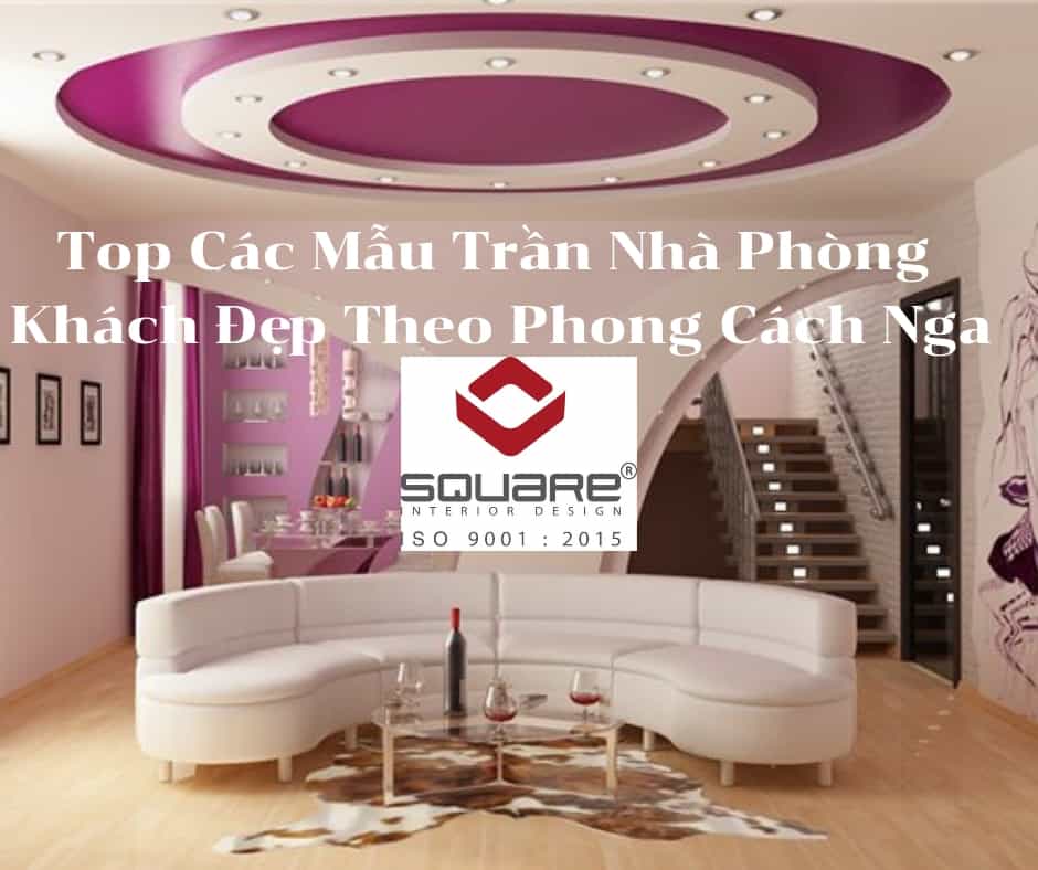 Top Các Mẫu Trần Nhà Phòng Khách Đẹp Theo Phong Cách Nga